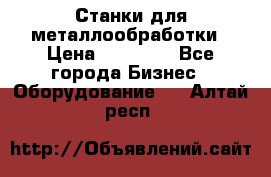 Станки для металлообработки › Цена ­ 20 000 - Все города Бизнес » Оборудование   . Алтай респ.